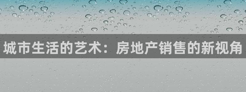 新宝5登录测速中心：城市生活的艺术：房地产销售的新视角