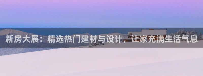 新宝5娱乐手机登录：新房大展：精选热门建材与设计，让家充满生