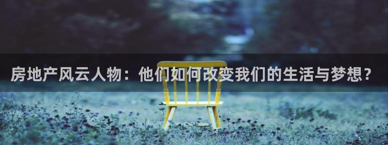 新宝5主管：房地产风云人物：他们如何改变我们的生活与梦想？
