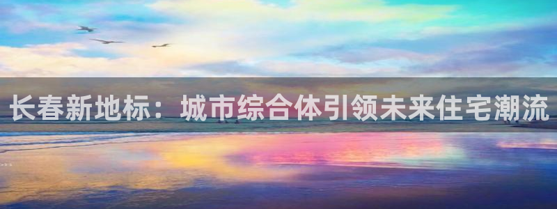 新宝5线路登录：长春新地标：城市综合体引领未来住宅潮流