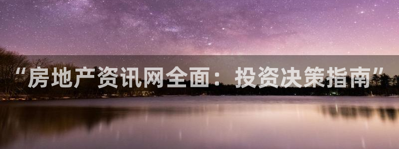 新宝5测速下载：“房地产资讯网全面：投资决策指南”
