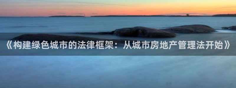 新宝5平台注册：《构建绿色城市的法律框架：从城市房地产管理法