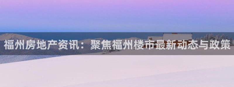 新宝5_测：福州房地产资讯：聚焦福州楼市最新动态与政策