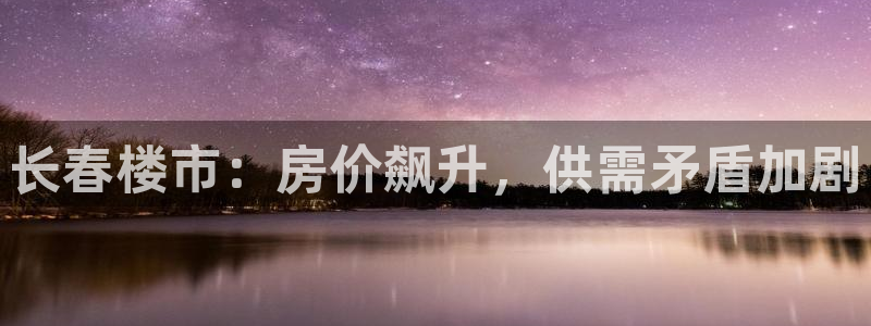新宝5的网址：长春楼市：房价飙升，供需矛盾加剧