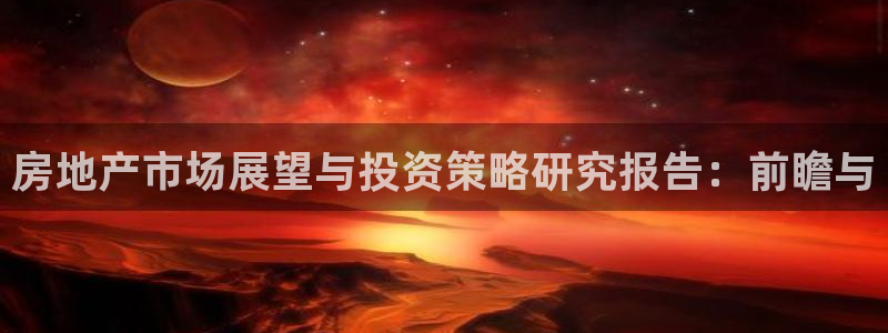 新宝5导师：房地产市场展望与投资策略研究报告：前瞻与