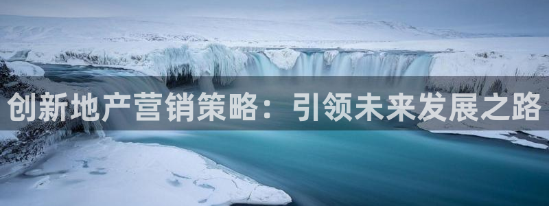 新宝5注册平台：创新地产营销策略：引领未来发展之路