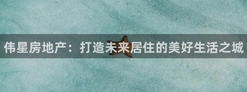 新宝5登录网址：伟星房地产：打造未来居住的美好生活之城