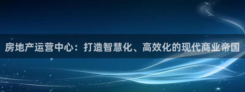 新宝5 代理：房地产运营中心：打造智慧化、高效化的现代商业帝