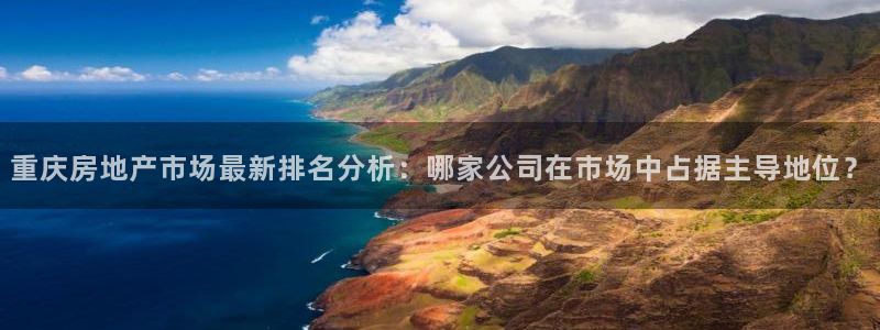 新宝5的网址：重庆房地产市场最新排名分析：哪家公司在市场中占