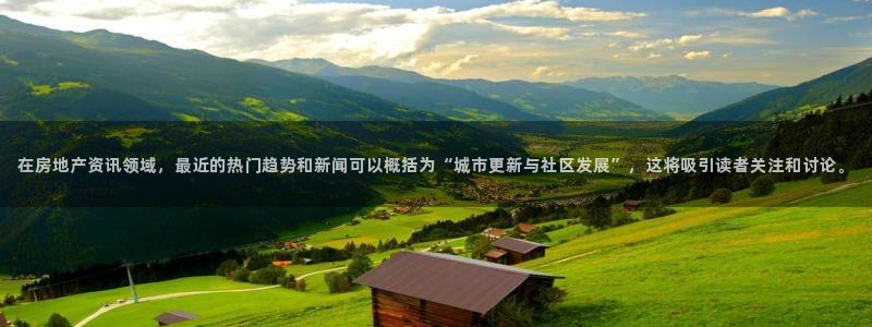 新宝5电脑登录网址：在房地产资讯领域，最近的热门趋势和新闻可