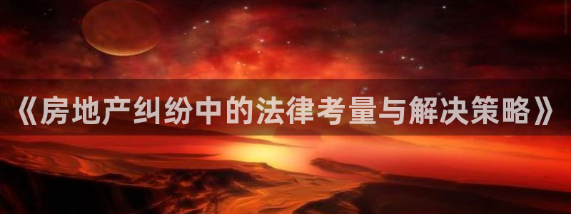 新宝股东王听2 5 5：《房地产纠纷中的法律考量与解决策略》