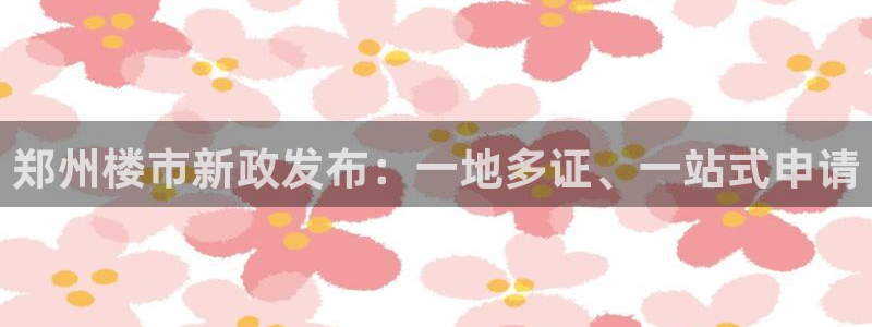 新宝5娱乐注：郑州楼市新政发布：一地多证、一站式申请