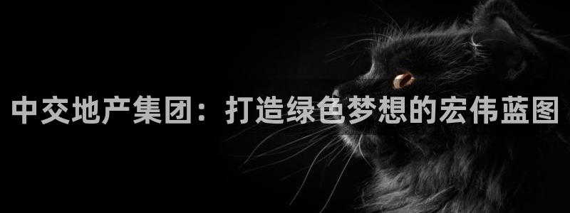 新宝5下载注册：中交地产集团：打造绿色梦想的宏伟蓝图