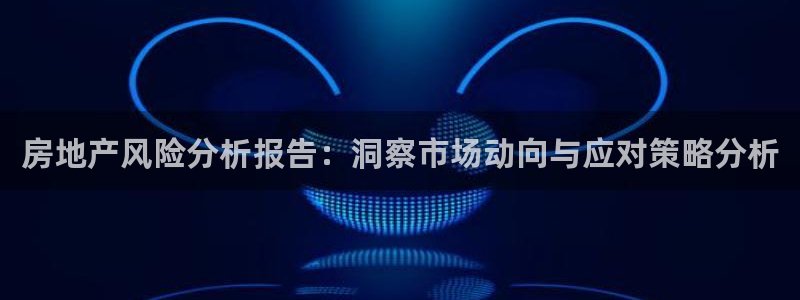 新宝娱乐5入口：房地产风险分析报告：洞察市场动向与应对策略分