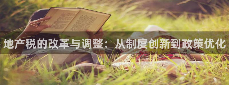 新宝5官网霸：地产税的改革与调整：从制度创新到政策优化