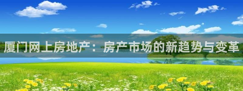 新宝5下载软件：厦门网上房地产：房产市场的新趋势与变革