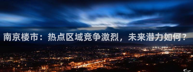 新宝5手机版登录：南京楼市：热点区域竞争激烈，未来潜力如何？