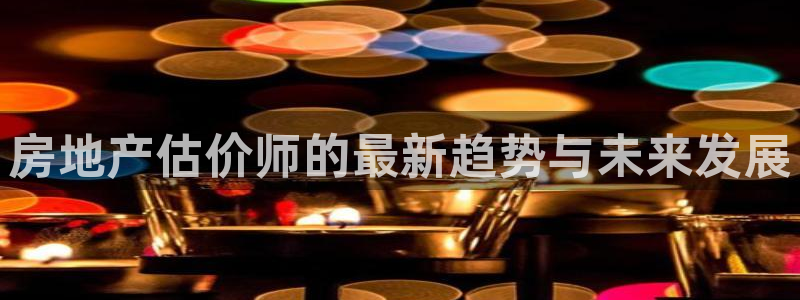 新宝5 测速：房地产估价师的最新趋势与未来发展