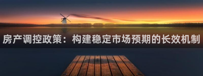 新宝5平台：房产调控政策：构建稳定市场预期的长效机制