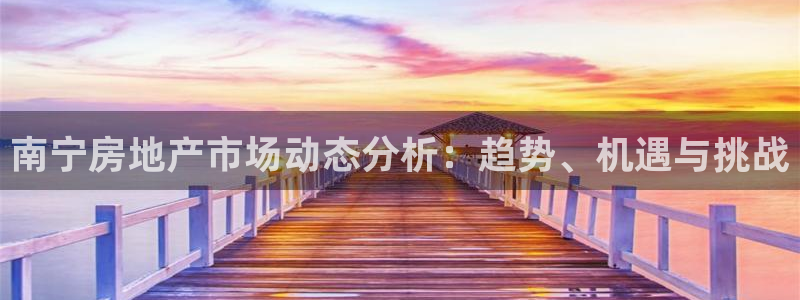 新宝5 测速：南宁房地产市场动态分析：趋势、机遇与挑战