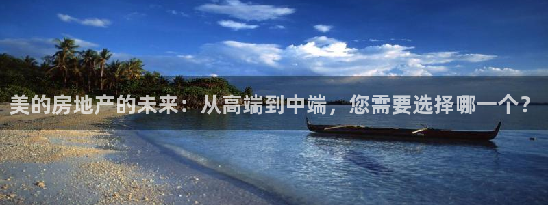 新宝5平台咋样：美的房地产的未来：从高端到中端，您需要选择哪