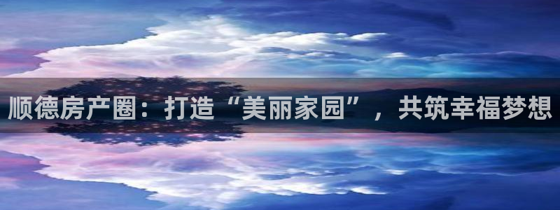 新宝5手机app：顺德房产圈：打造“美丽家园”，共筑幸福梦想